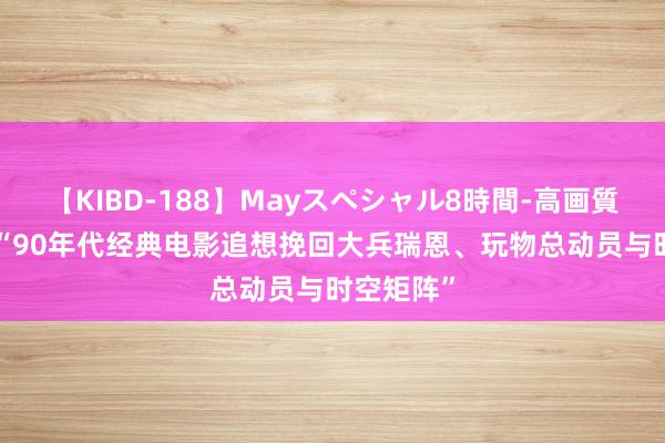 【KIBD-188】Mayスペシャル8時間-高画質-特別編 “90年代经典电影追想挽回大兵瑞恩、玩物总动员与时空矩阵”