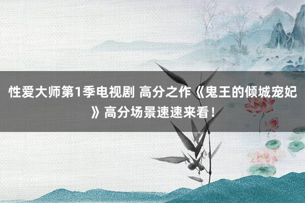 性爱大师第1季电视剧 高分之作《鬼王的倾城宠妃》高分场景速速来看！