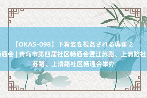 【OKAS-098】下着姿を視姦される興奮 2 第四届社区畅通会 | 青岛市第四届社区畅通会暨江苏路、上清路社区畅通会举办