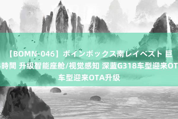 【BOMN-046】ボインボックス南レイベスト 巨乳輪 4時間 升级智能座舱/视觉感知 深蓝G318车型迎来OTA升级