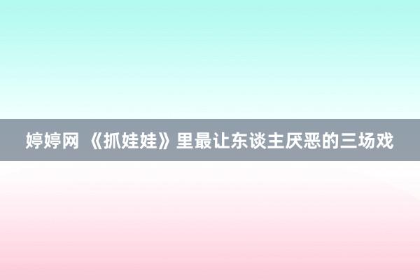 婷婷网 《抓娃娃》里最让东谈主厌恶的三场戏