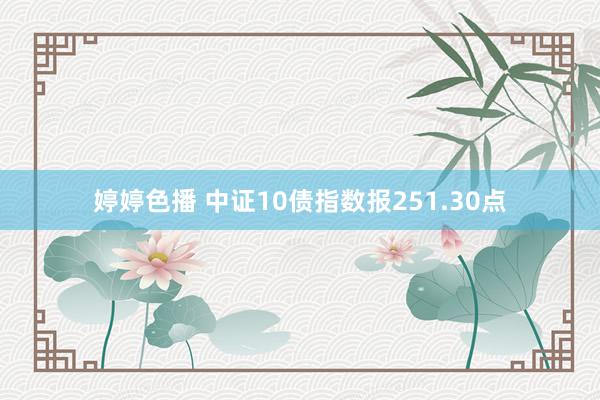 婷婷色播 中证10债指数报251.30点