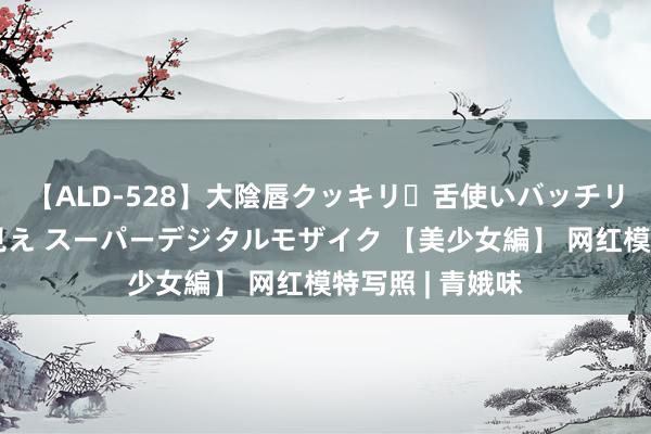 【ALD-528】大陰唇クッキリ・舌使いバッチリ・アナルまる見え スーパーデジタルモザイク 【美少女編】 网红模特写照 | 青娥味