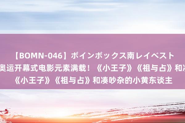 【BOMN-046】ボインボックス南レイベスト 巨乳輪 4時間 巴黎奥运开幕式电影元素满载！《小王子》《祖与占》和凑吵杂的小黄东谈主