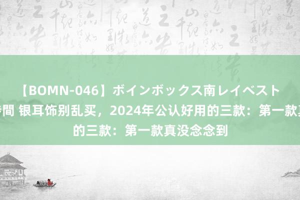 【BOMN-046】ボインボックス南レイベスト 巨乳輪 4時間 银耳饰别乱买，2024年公认好用的三款：第一款真没念念到