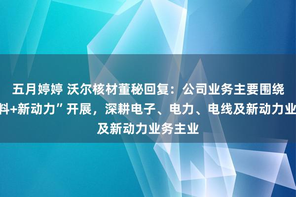 五月婷婷 沃尔核材董秘回复：公司业务主要围绕“新材料+新动力”开展，深耕电子、电力、电线及新动力业务主业