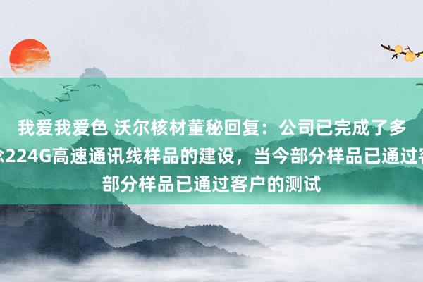 我爱我爱色 沃尔核材董秘回复：公司已完成了多款单通说念224G高速通讯线样品的建设，当今部分样品已通过客户的测试