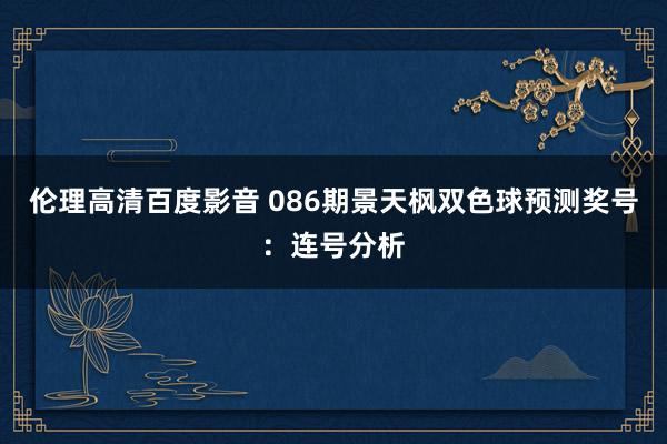 伦理高清百度影音 086期景天枫双色球预测奖号：连号分析