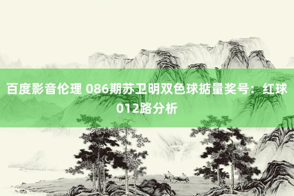 百度影音伦理 086期苏卫明双色球掂量奖号：红球012路分析