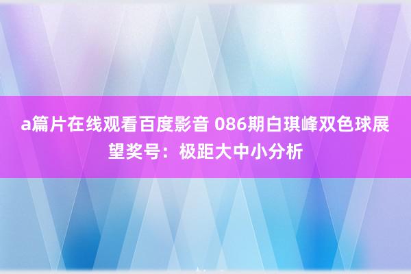 a篇片在线观看百度影音 086期白琪峰双色球展望奖号：极距大中小分析