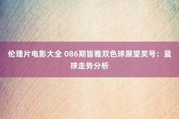 伦理片电影大全 086期皆雅双色球展望奖号：蓝球走势分析