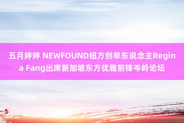 五月婷婷 NEWFOUND纽方创举东说念主Regina Fang出席新加坡东方优雅前锋岑岭论坛