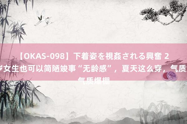 【OKAS-098】下着姿を視姦される興奮 2 50岁女生也可以简陋竣事“无龄感”，夏天这么穿，气质爆棚