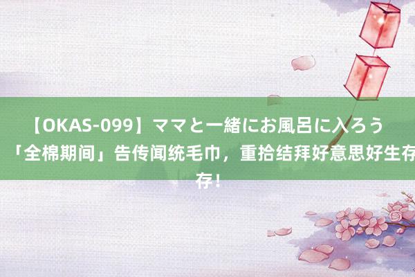 【OKAS-099】ママと一緒にお風呂に入ろう 2 「全棉期间」告传闻统毛巾，重拾结拜好意思好生存！