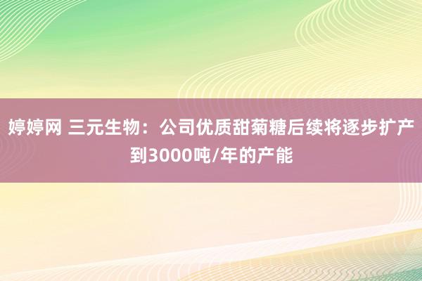 婷婷网 三元生物：公司优质甜菊糖后续将逐步扩产到3000吨/年的产能