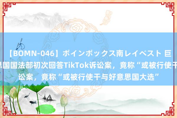 【BOMN-046】ボインボックス南レイベスト 巨乳輪 4時間 好意思国国法部初次回答TikTok诉讼案，竟称“或被行使干与好意思国大选”