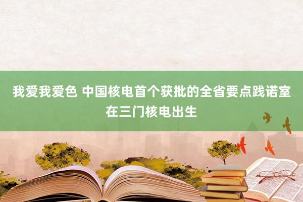 我爱我爱色 中国核电首个获批的全省要点践诺室在三门核电出生