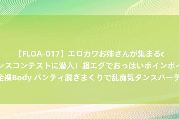 【FLOA-017】エロカワお姉さんが集まるclubのエロティックダンスコンテストに潜入！超エグでおっぱいボインボイン、汗だく全裸Body パンティ脱ぎまくりで乱痴気ダンスパーティ！ 中国新开工两台华龙一号核电机组