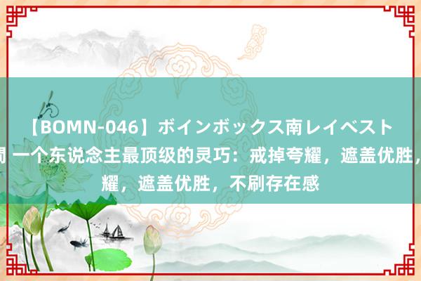 【BOMN-046】ボインボックス南レイベスト 巨乳輪 4時間 一个东说念主最顶级的灵巧：戒掉夸耀，遮盖优胜，不刷存在感