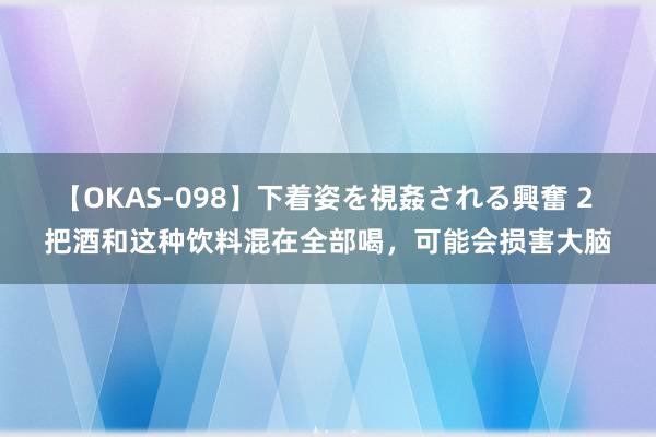 【OKAS-098】下着姿を視姦される興奮 2 把酒和这种饮料混在全部喝，可能会损害大脑