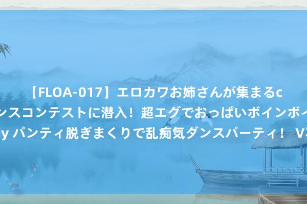 【FLOA-017】エロカワお姉さんが集まるclubのエロティックダンスコンテストに潜入！超エグでおっぱいボインボイン、汗だく全裸Body パンティ脱ぎまくりで乱痴気ダンスパーティ！ V不雅财报｜白酒回撤近30%！贵州茅台也没扛住，基金“含酒量”骤减