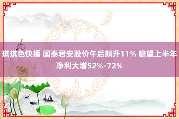 琪琪色快播 国泰君安股价午后飙升11% 瞻望上半年净利大增52%-72%