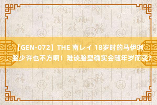 【GEN-072】THE 南レイ 18岁时的马伊琍，脸少许也不方啊！难谈脸型确实会随年岁而变？