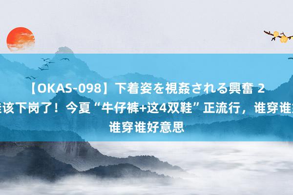 【OKAS-098】下着姿を視姦される興奮 2 小白鞋该下岗了！今夏“牛仔裤+这4双鞋”正流行，谁穿谁好意思