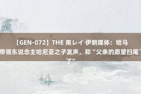 【GEN-072】THE 南レイ 伊朗媒体：哈马斯带领东说念主哈尼亚之子发声，称“父亲的愿望扫尾了”