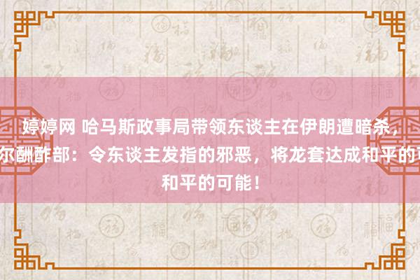 婷婷网 哈马斯政事局带领东谈主在伊朗遭暗杀，卡塔尔酬酢部：令东谈主发指的邪恶，将龙套达成和平的可能！