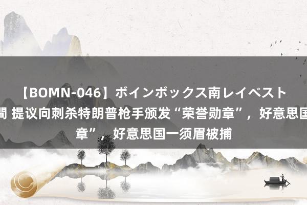 【BOMN-046】ボインボックス南レイベスト 巨乳輪 4時間 提议向刺杀特朗普枪手颁发“荣誉勋章”，好意思国一须眉被捕