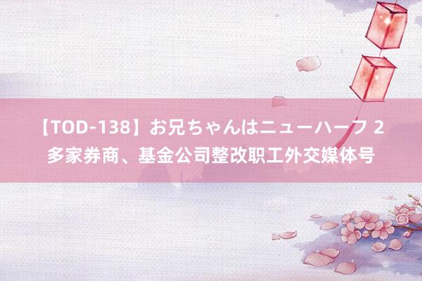 【TOD-138】お兄ちゃんはニューハーフ 2 多家券商、基金公司整改职工外交媒体号