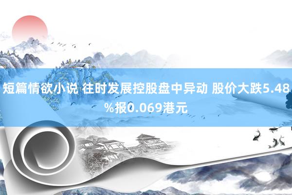 短篇情欲小说 往时发展控股盘中异动 股价大跌5.48%报0.069港元