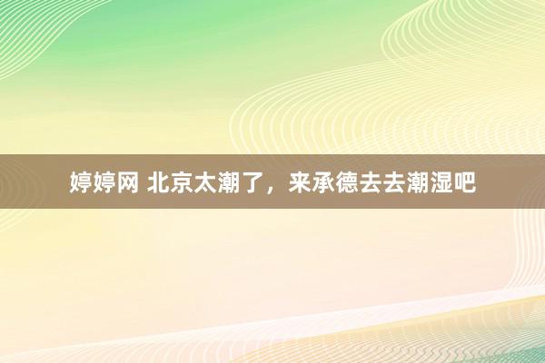 婷婷网 北京太潮了，来承德去去潮湿吧