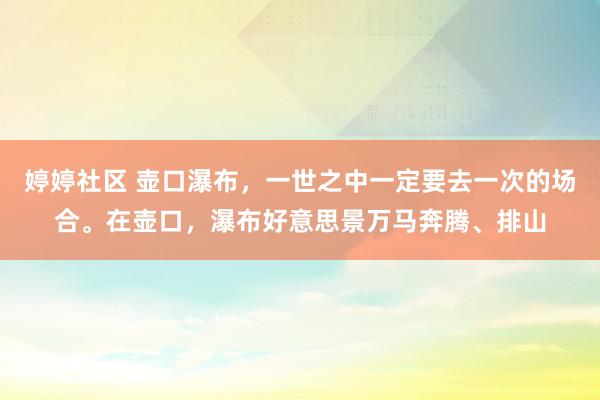 婷婷社区 壶口瀑布，一世之中一定要去一次的场合。在壶口，瀑布好意思景万马奔腾、排山