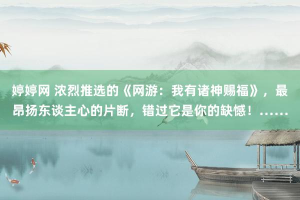 婷婷网 浓烈推选的《网游：我有诸神赐福》，最昂扬东谈主心的片断，错过它是你的缺憾！……