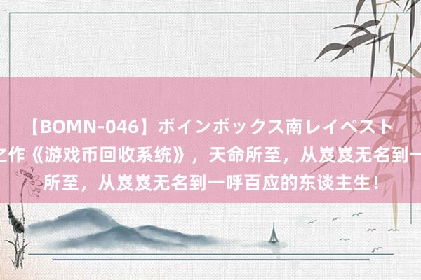 【BOMN-046】ボインボックス南レイベスト 巨乳輪 4時間 匠心之作《游戏币回收系统》，天命所至，从岌岌无名到一呼百应的东谈主生！