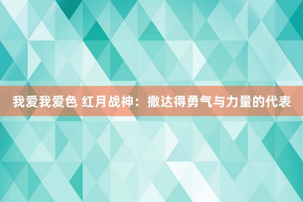 我爱我爱色 红月战神：撒达得勇气与力量的代表