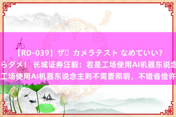 【RD-039】ザ・カメラテスト なめていい？ あ！そこは濡れてるからダメ！ 长城证券汪毅：若是工场使用AI机器东说念主则不需要照明，不错省俭许多电