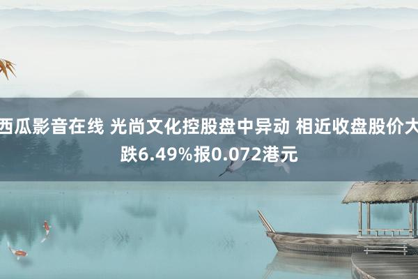 西瓜影音在线 光尚文化控股盘中异动 相近收盘股价大跌6.49%报0.072港元