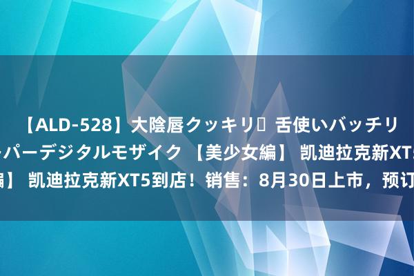 【ALD-528】大陰唇クッキリ・舌使いバッチリ・アナルまる見え スーパーデジタルモザイク 【美少女編】 凯迪拉克新XT5到店！销售：8月30日上市，预订减5千