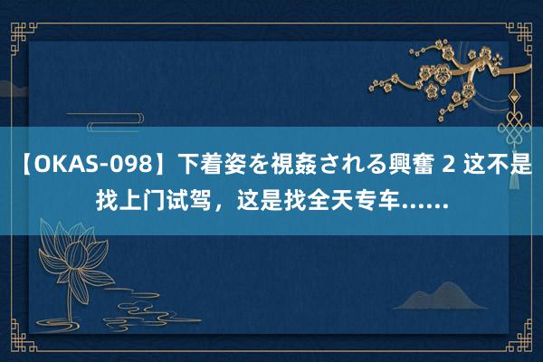 【OKAS-098】下着姿を視姦される興奮 2 这不是找上门试驾，这是找全天专车......