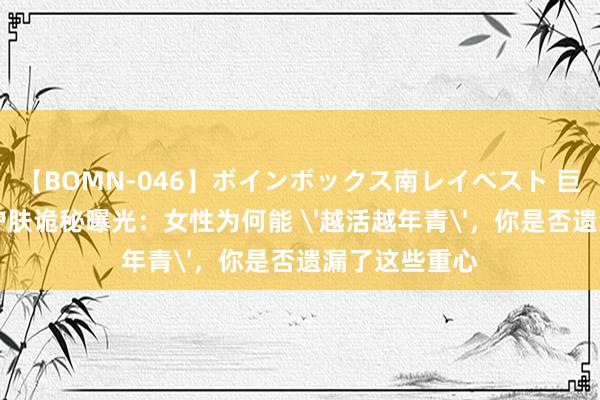 【BOMN-046】ボインボックス南レイベスト 巨乳輪 4時間 护肤诡秘曝光：女性为何能 '越活越年青'，你是否遗漏了这些重心