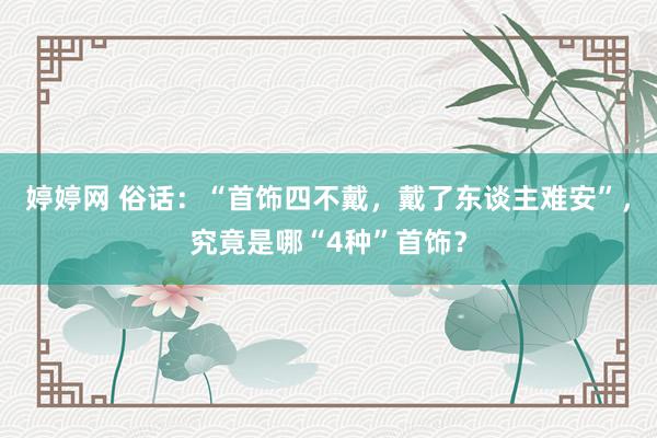 婷婷网 俗话：“首饰四不戴，戴了东谈主难安”，究竟是哪“4种”首饰？