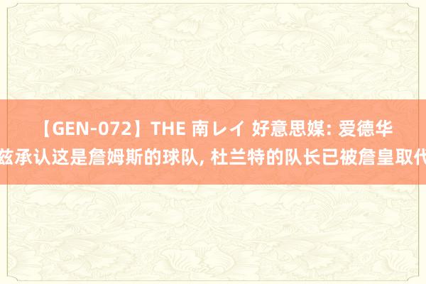 【GEN-072】THE 南レイ 好意思媒: 爱德华兹承认这是詹姆斯的球队, 杜兰特的队长已被詹皇取代