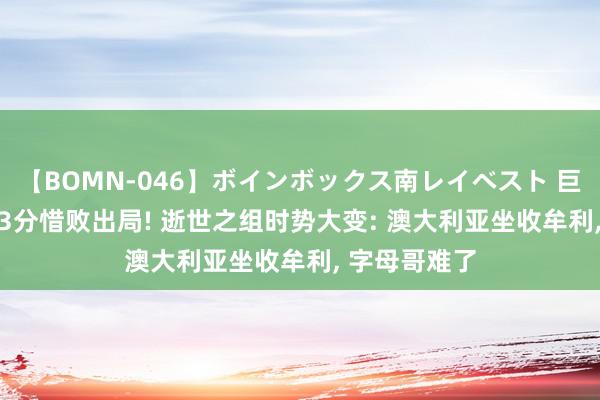 【BOMN-046】ボインボックス南レイベスト 巨乳輪 4時間 3分惜败出局! 逝世之组时势大变: 澳大利亚坐收牟利, 字母哥难了