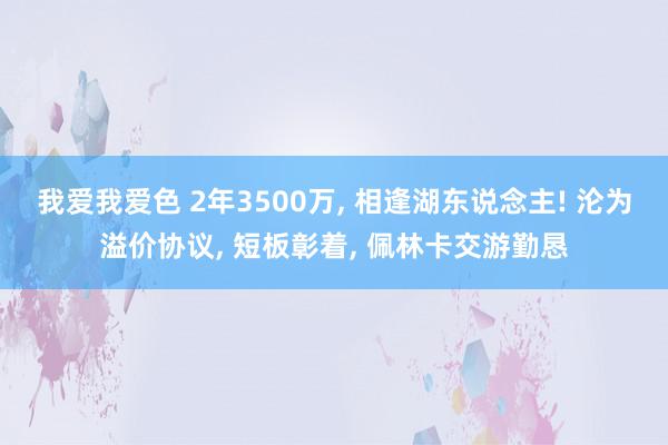 我爱我爱色 2年3500万, 相逢湖东说念主! 沦为溢价协议, 短板彰着, 佩林卡交游勤恳