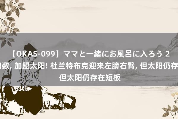 【OKAS-099】ママと一緒にお風呂に入ろう 2 隔断扫数, 加盟太阳! 杜兰特布克迎来左膀右臂, 但太阳仍存在短板