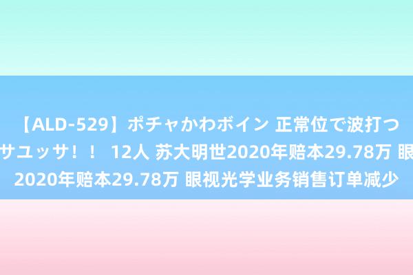 【ALD-529】ポチャかわボイン 正常位で波打つ腹肉！！騎乗位でユッサユッサ！！ 12人 苏大明世2020年赔本29.78万 眼视光学业务销售订单减少