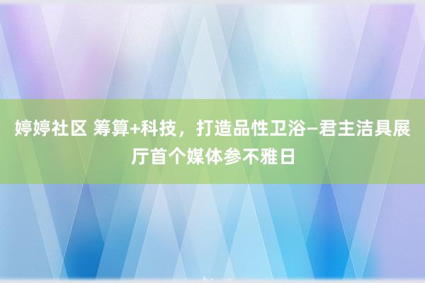 婷婷社区 筹算+科技，打造品性卫浴—君主洁具展厅首个媒体参不雅日